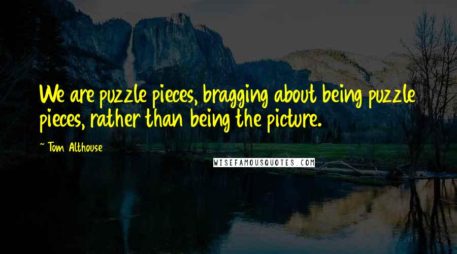 Tom Althouse Quotes: We are puzzle pieces, bragging about being puzzle pieces, rather than being the picture.