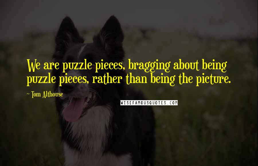 Tom Althouse Quotes: We are puzzle pieces, bragging about being puzzle pieces, rather than being the picture.