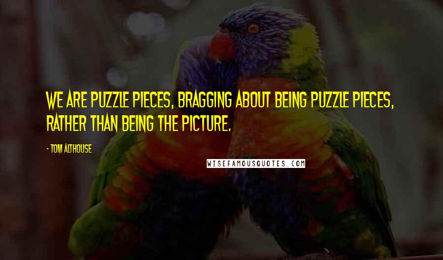 Tom Althouse Quotes: We are puzzle pieces, bragging about being puzzle pieces, rather than being the picture.