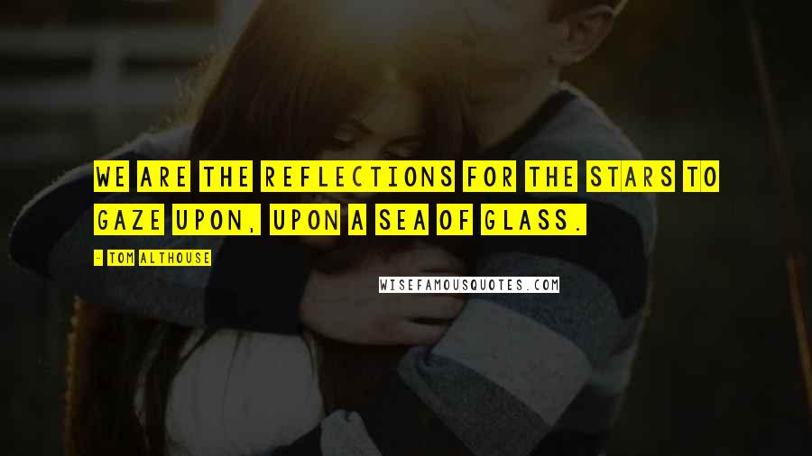 Tom Althouse Quotes: We are the reflections for the stars to gaze upon, upon a sea of glass.
