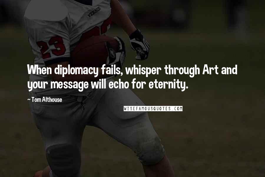 Tom Althouse Quotes: When diplomacy fails, whisper through Art and your message will echo for eternity.