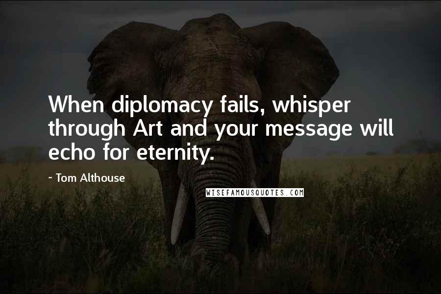 Tom Althouse Quotes: When diplomacy fails, whisper through Art and your message will echo for eternity.
