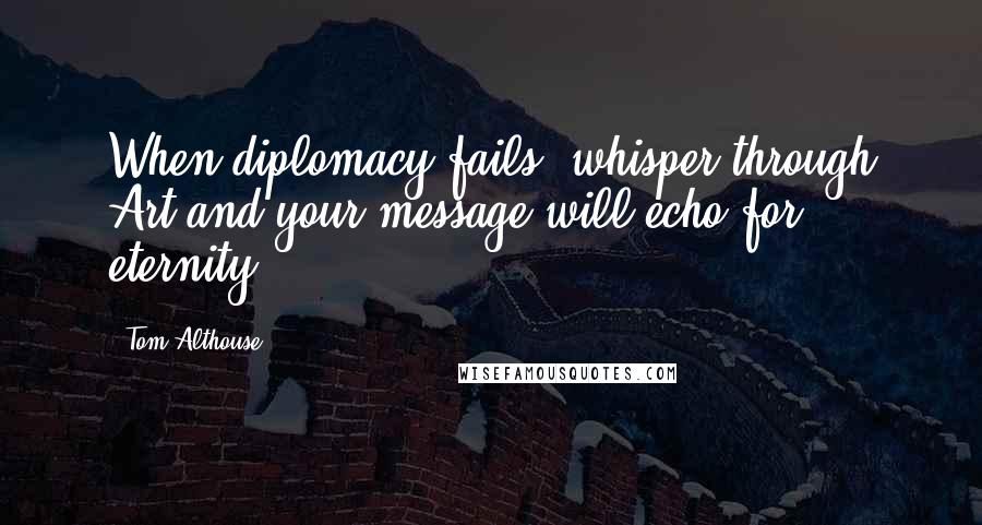 Tom Althouse Quotes: When diplomacy fails, whisper through Art and your message will echo for eternity.