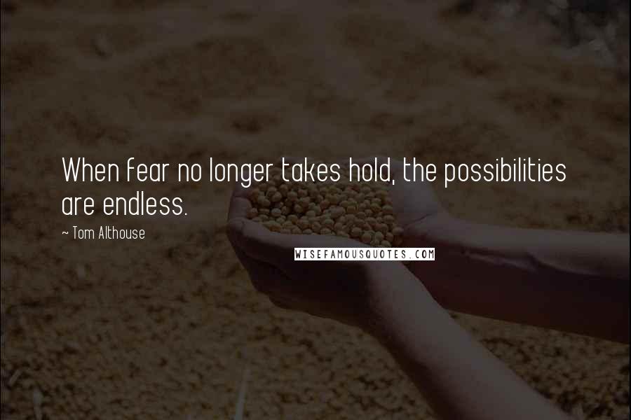 Tom Althouse Quotes: When fear no longer takes hold, the possibilities are endless.