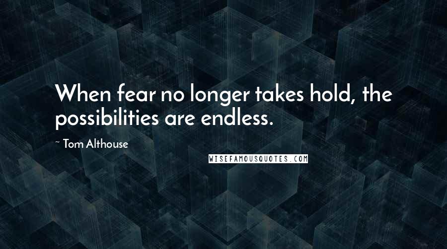 Tom Althouse Quotes: When fear no longer takes hold, the possibilities are endless.