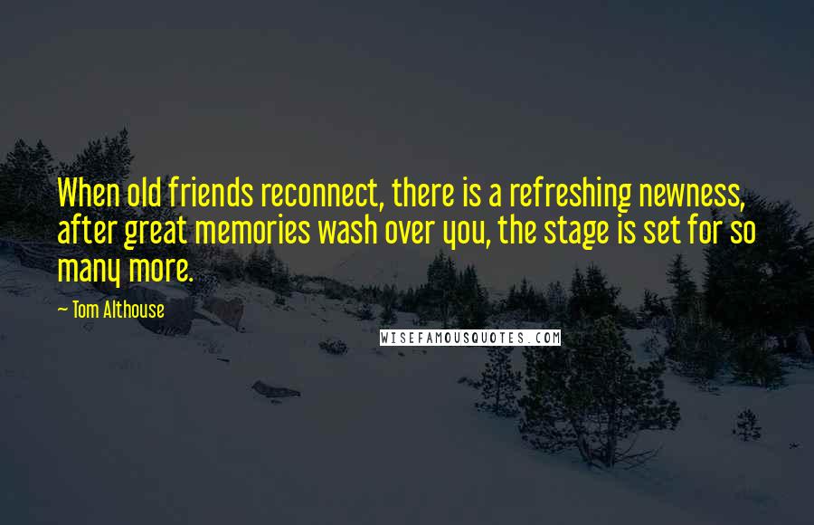 Tom Althouse Quotes: When old friends reconnect, there is a refreshing newness, after great memories wash over you, the stage is set for so many more.