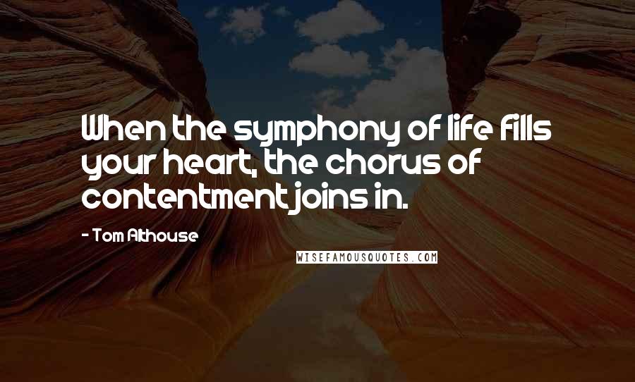 Tom Althouse Quotes: When the symphony of life fills your heart, the chorus of contentment joins in.