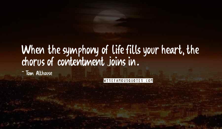 Tom Althouse Quotes: When the symphony of life fills your heart, the chorus of contentment joins in.