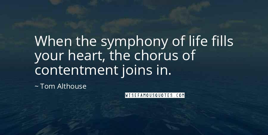 Tom Althouse Quotes: When the symphony of life fills your heart, the chorus of contentment joins in.