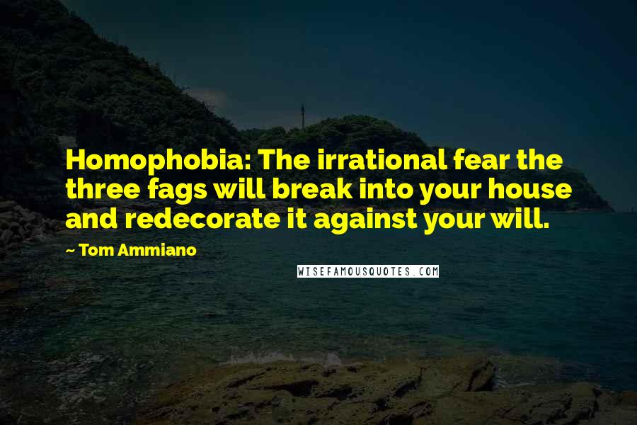 Tom Ammiano Quotes: Homophobia: The irrational fear the three fags will break into your house and redecorate it against your will.