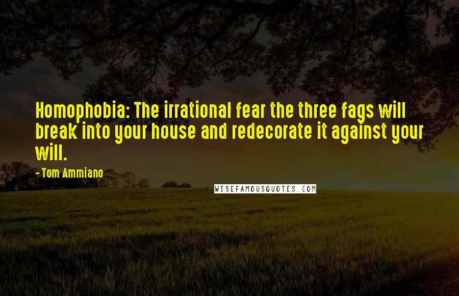 Tom Ammiano Quotes: Homophobia: The irrational fear the three fags will break into your house and redecorate it against your will.