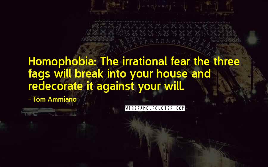 Tom Ammiano Quotes: Homophobia: The irrational fear the three fags will break into your house and redecorate it against your will.