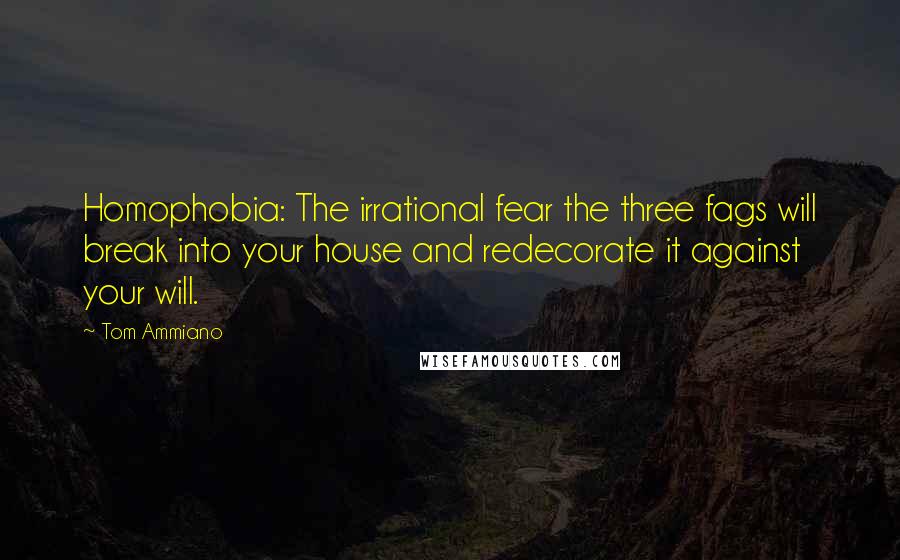 Tom Ammiano Quotes: Homophobia: The irrational fear the three fags will break into your house and redecorate it against your will.