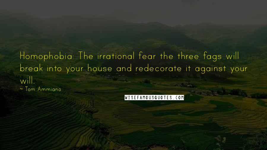 Tom Ammiano Quotes: Homophobia: The irrational fear the three fags will break into your house and redecorate it against your will.