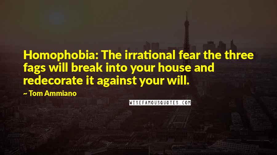 Tom Ammiano Quotes: Homophobia: The irrational fear the three fags will break into your house and redecorate it against your will.