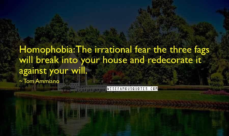 Tom Ammiano Quotes: Homophobia: The irrational fear the three fags will break into your house and redecorate it against your will.