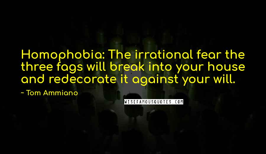 Tom Ammiano Quotes: Homophobia: The irrational fear the three fags will break into your house and redecorate it against your will.