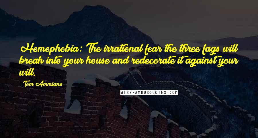 Tom Ammiano Quotes: Homophobia: The irrational fear the three fags will break into your house and redecorate it against your will.