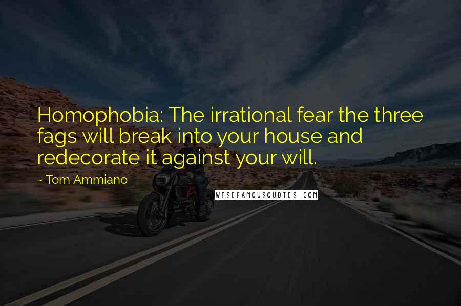 Tom Ammiano Quotes: Homophobia: The irrational fear the three fags will break into your house and redecorate it against your will.