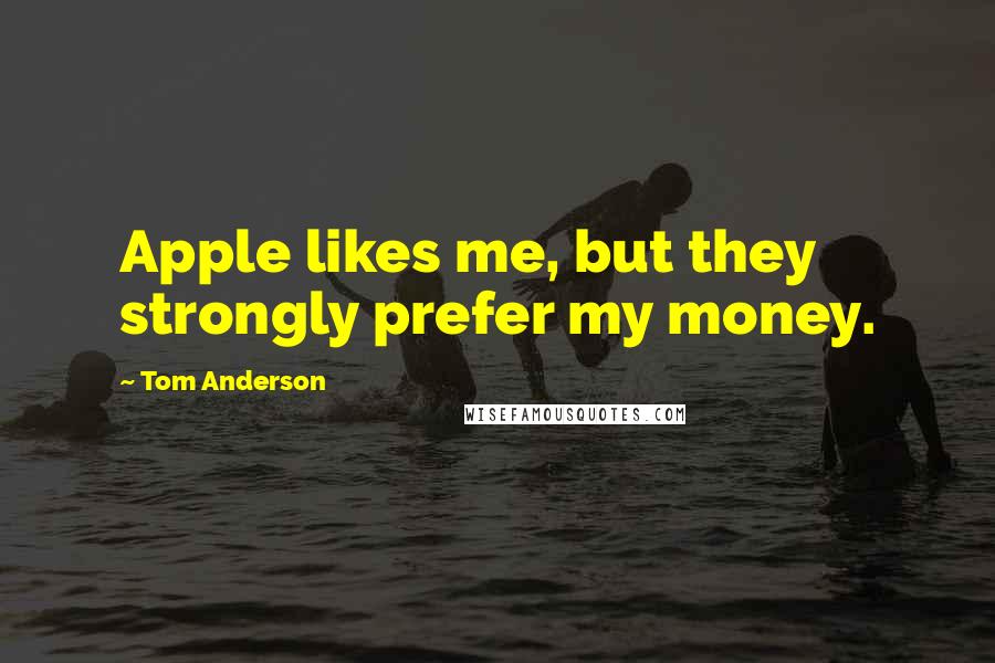 Tom Anderson Quotes: Apple likes me, but they strongly prefer my money.