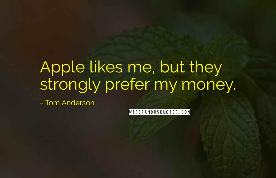 Tom Anderson Quotes: Apple likes me, but they strongly prefer my money.
