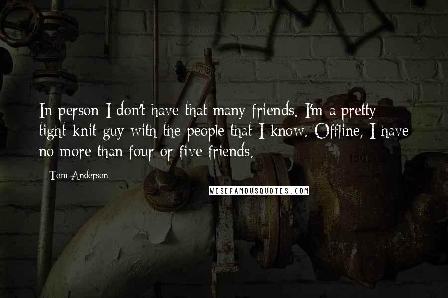 Tom Anderson Quotes: In person I don't have that many friends. I'm a pretty tight-knit guy with the people that I know. Offline, I have no more than four or five friends.