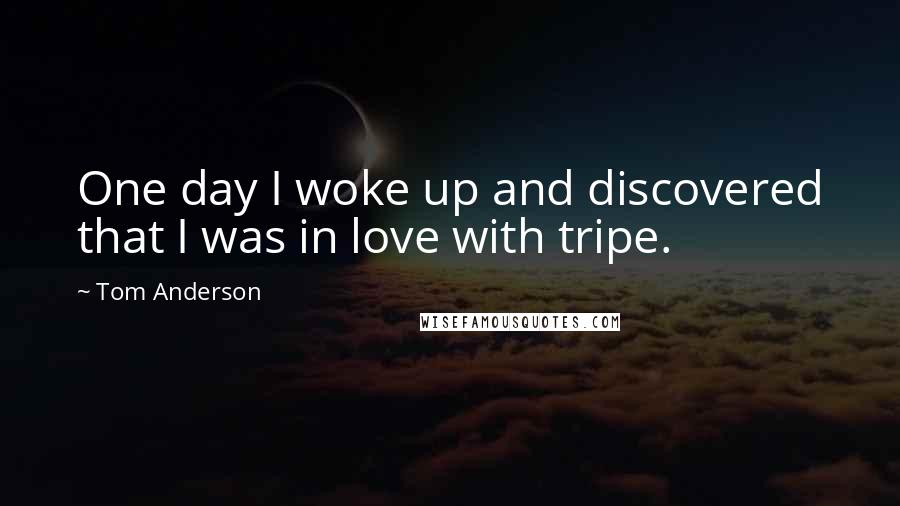 Tom Anderson Quotes: One day I woke up and discovered that I was in love with tripe.