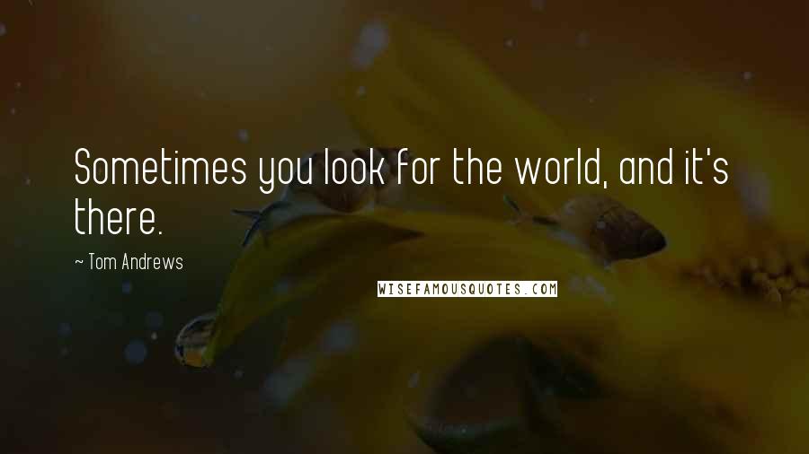 Tom Andrews Quotes: Sometimes you look for the world, and it's there.