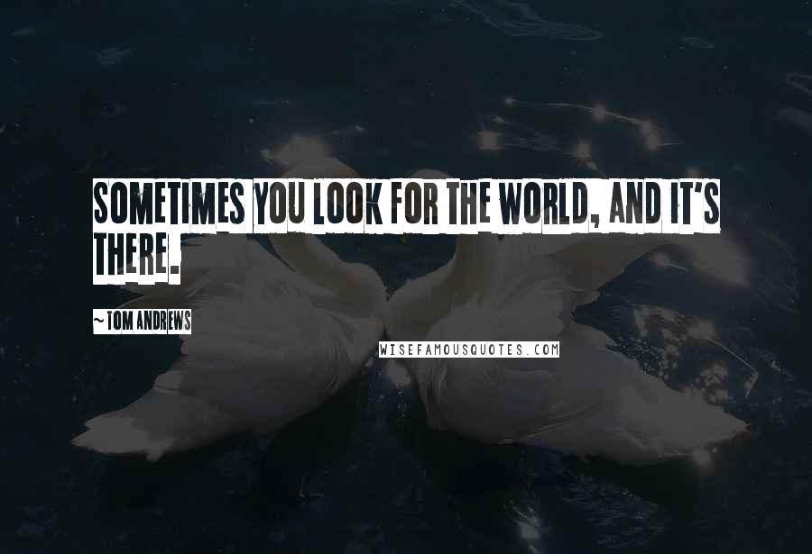 Tom Andrews Quotes: Sometimes you look for the world, and it's there.