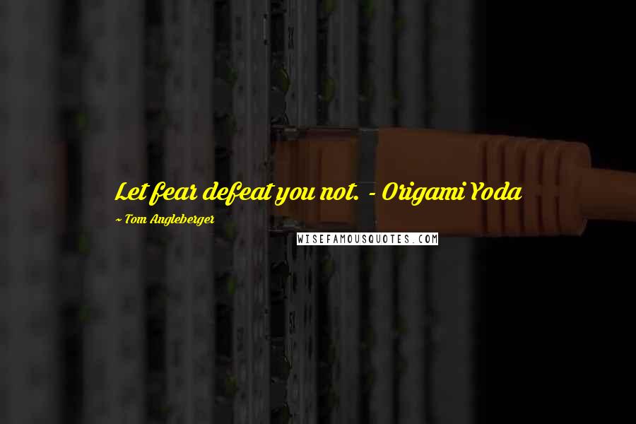 Tom Angleberger Quotes: Let fear defeat you not. - Origami Yoda