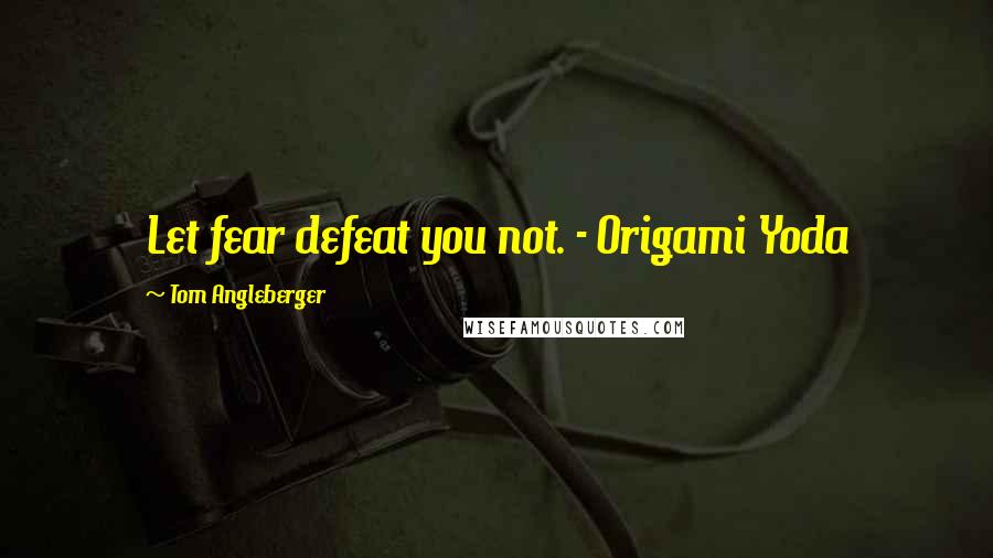 Tom Angleberger Quotes: Let fear defeat you not. - Origami Yoda