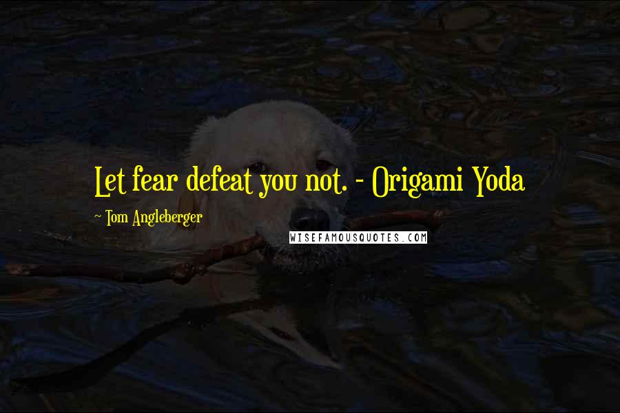 Tom Angleberger Quotes: Let fear defeat you not. - Origami Yoda