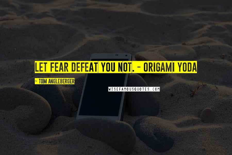 Tom Angleberger Quotes: Let fear defeat you not. - Origami Yoda