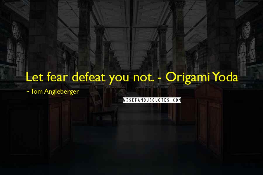 Tom Angleberger Quotes: Let fear defeat you not. - Origami Yoda