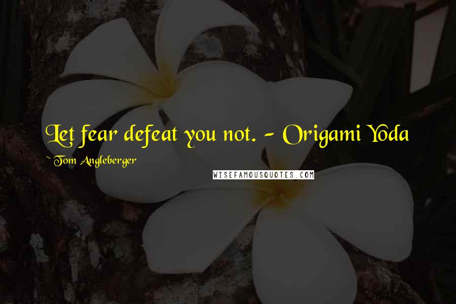 Tom Angleberger Quotes: Let fear defeat you not. - Origami Yoda