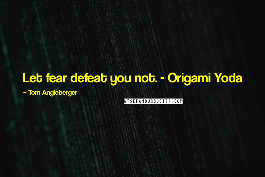 Tom Angleberger Quotes: Let fear defeat you not. - Origami Yoda