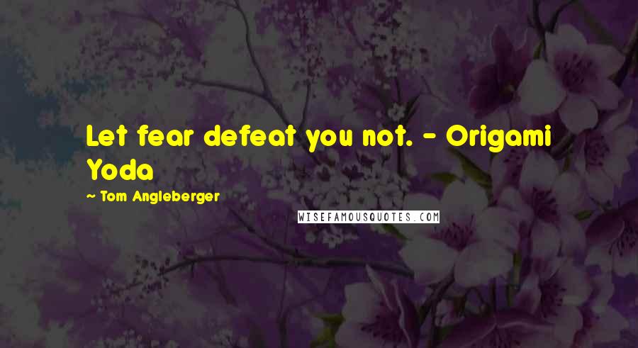 Tom Angleberger Quotes: Let fear defeat you not. - Origami Yoda
