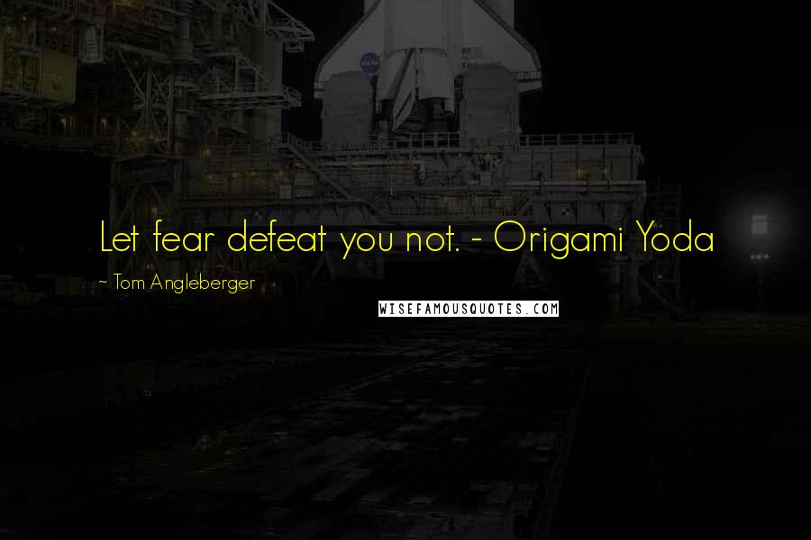 Tom Angleberger Quotes: Let fear defeat you not. - Origami Yoda