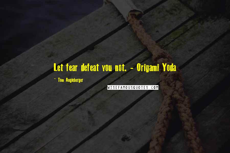 Tom Angleberger Quotes: Let fear defeat you not. - Origami Yoda