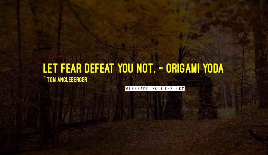 Tom Angleberger Quotes: Let fear defeat you not. - Origami Yoda