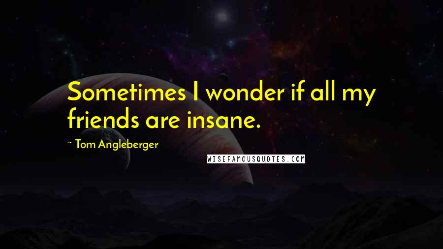 Tom Angleberger Quotes: Sometimes I wonder if all my friends are insane.