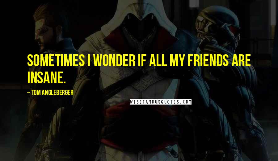 Tom Angleberger Quotes: Sometimes I wonder if all my friends are insane.
