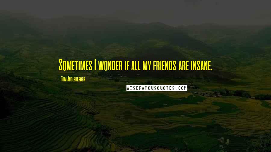 Tom Angleberger Quotes: Sometimes I wonder if all my friends are insane.