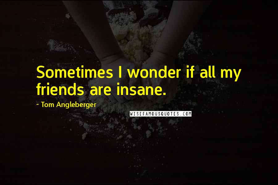 Tom Angleberger Quotes: Sometimes I wonder if all my friends are insane.