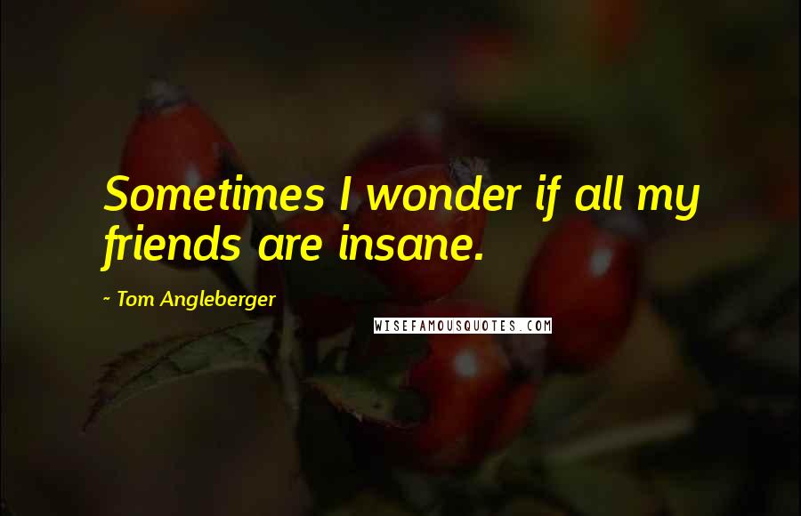 Tom Angleberger Quotes: Sometimes I wonder if all my friends are insane.