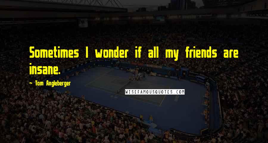 Tom Angleberger Quotes: Sometimes I wonder if all my friends are insane.