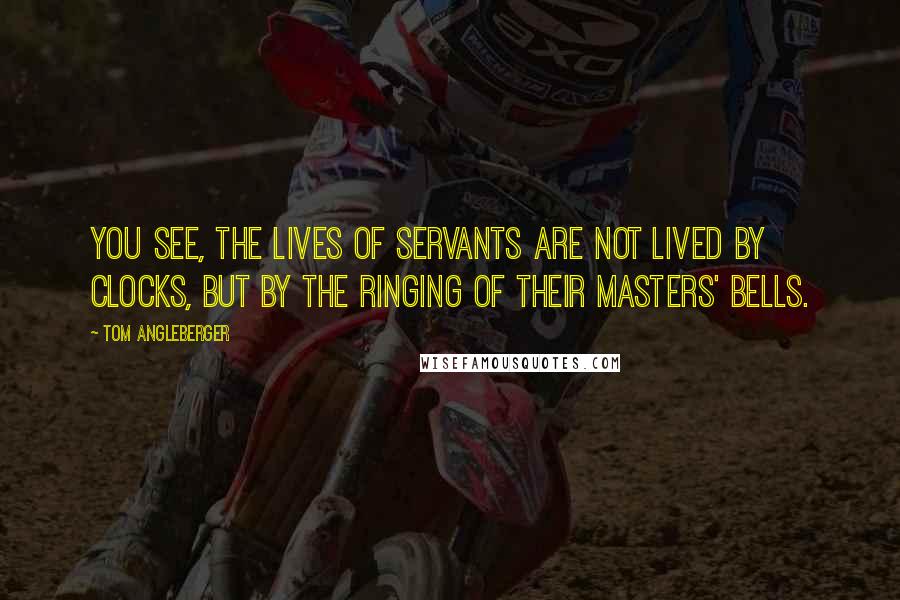 Tom Angleberger Quotes: You see, the lives of servants are not lived by clocks, but by the ringing of their masters' bells.