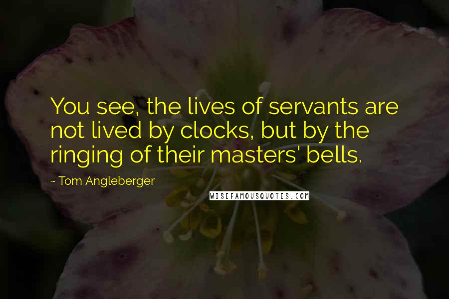 Tom Angleberger Quotes: You see, the lives of servants are not lived by clocks, but by the ringing of their masters' bells.