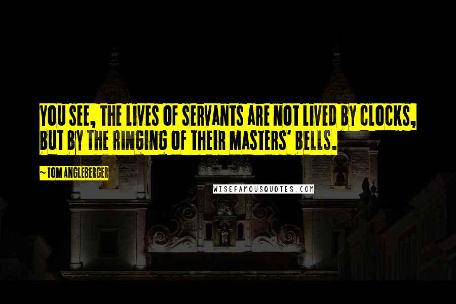 Tom Angleberger Quotes: You see, the lives of servants are not lived by clocks, but by the ringing of their masters' bells.