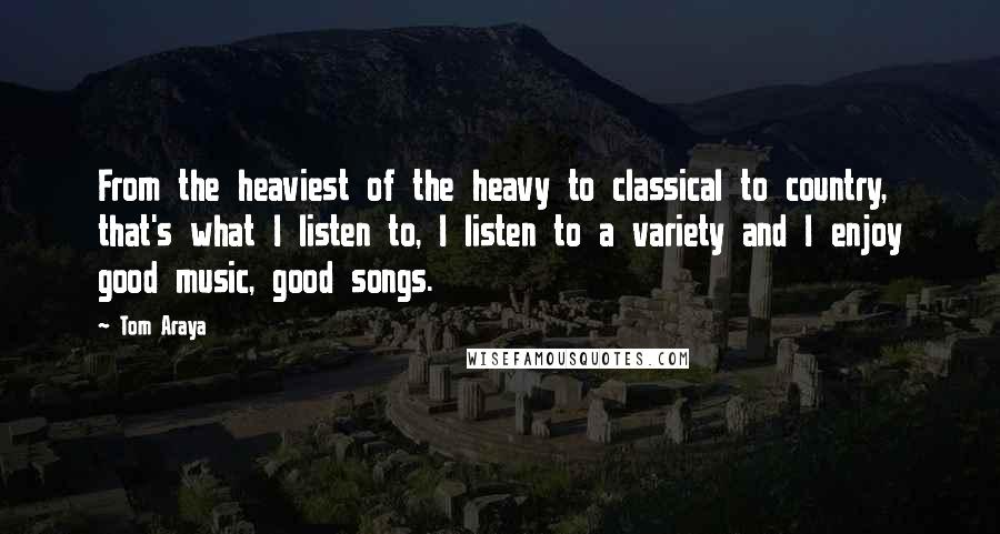 Tom Araya Quotes: From the heaviest of the heavy to classical to country, that's what I listen to, I listen to a variety and I enjoy good music, good songs.